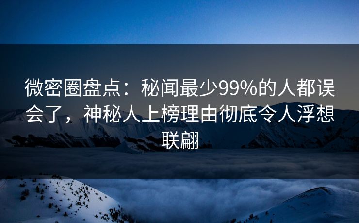 微密圈盘点：秘闻最少99%的人都误会了，神秘人上榜理由彻底令人浮想联翩