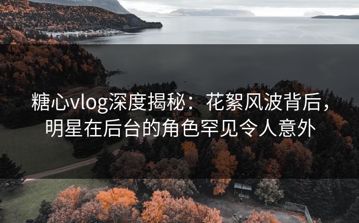 糖心vlog深度揭秘:花絮风波背后,明星在后台的角色罕见令人意外