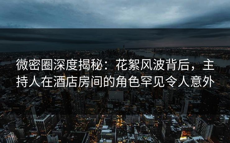 微密圈深度揭秘:花絮风波背后,主持人在酒店房间的角色罕见令人意外