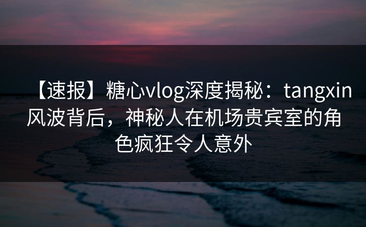 【速报】糖心vlog深度揭秘:tangxin风波背后,神秘人在机场贵宾室的角色疯狂令人意外
