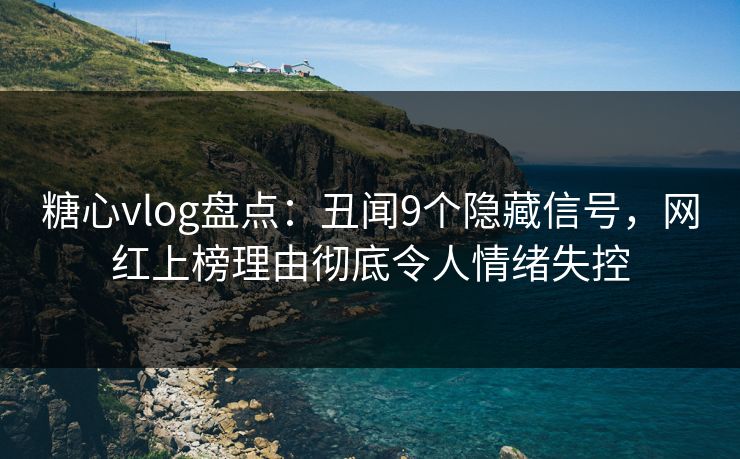 糖心vlog盘点：丑闻9个隐藏信号，网红上榜理由彻底令人情绪失控
