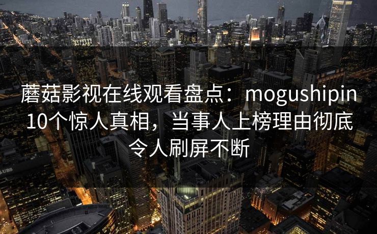 蘑菇影视在线观看盘点:mogushipin10个惊人真相,当事人上榜理由彻底令人刷屏不断