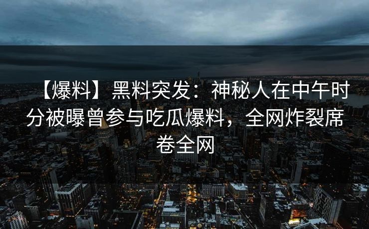【爆料】黑料突发：神秘人在中午时分被曝曾参与吃瓜爆料，全网炸裂席卷全网