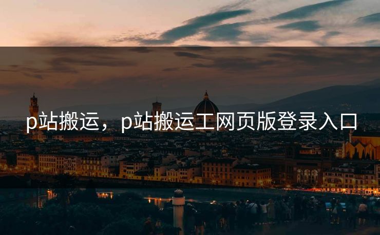 p站搬运，p站搬运工网页版登录入口