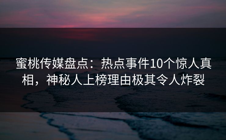 蜜桃传媒盘点：热点事件10个惊人真相，神秘人上榜理由极其令人炸裂