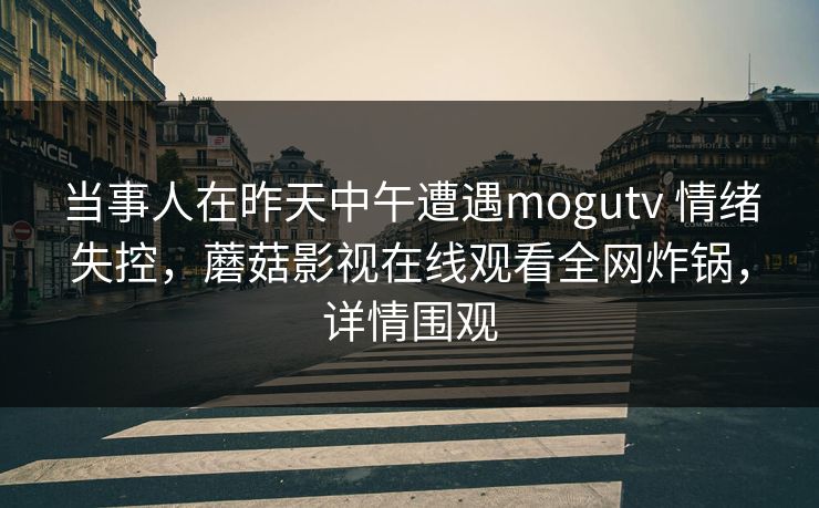 当事人在昨天中午遭遇mogutv 情绪失控,蘑菇影视在线观看全网炸锅,详情围观 第1张 当事人在昨天中午遭遇mogutv 情绪失控,蘑菇影视在线观看全网炸锅,详情围观 第1张