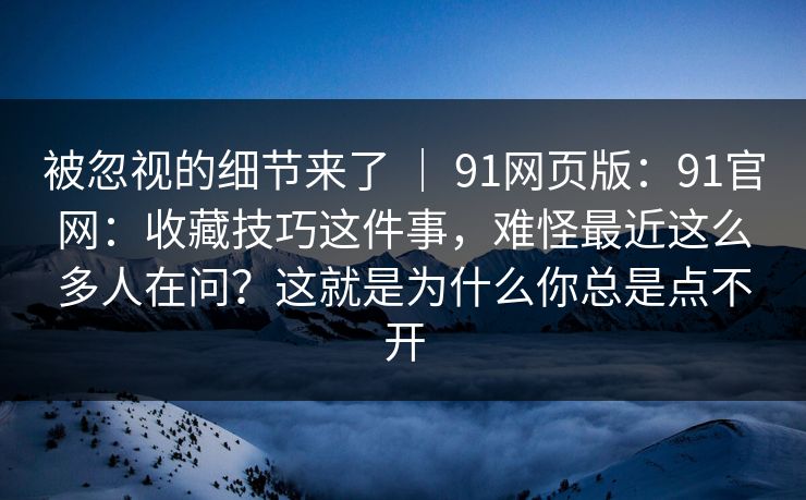 被忽视的细节来了 | 91网页版:91官网:收藏技巧这件事,难怪最近这么多人在问?这就是为什么你总是点不开 被忽视的细节来了 | 91网页版:91官网:收藏技巧这件事,难怪最近这么多人在问?这就是为什么你总是点不开