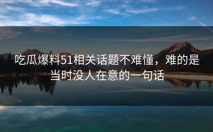 吃瓜爆料51相关话题不难懂，难的是当时没人在意的一句话