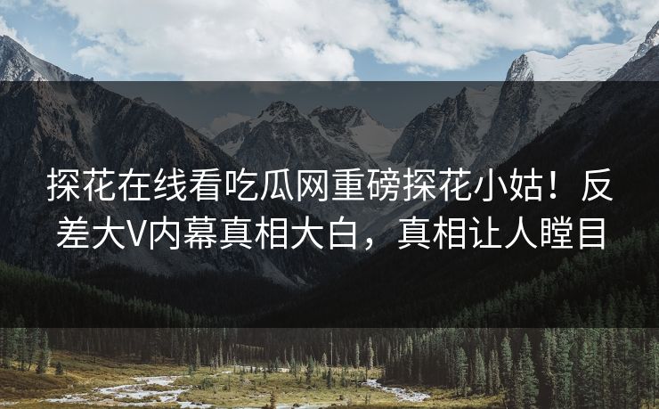 探花在线看吃瓜网重磅探花小姑！反差大V内幕真相大白，真相让人瞠目