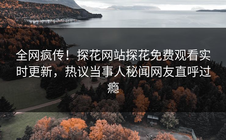 全网疯传！探花网站探花免费观看实时更新，热议当事人秘闻网友直呼过瘾