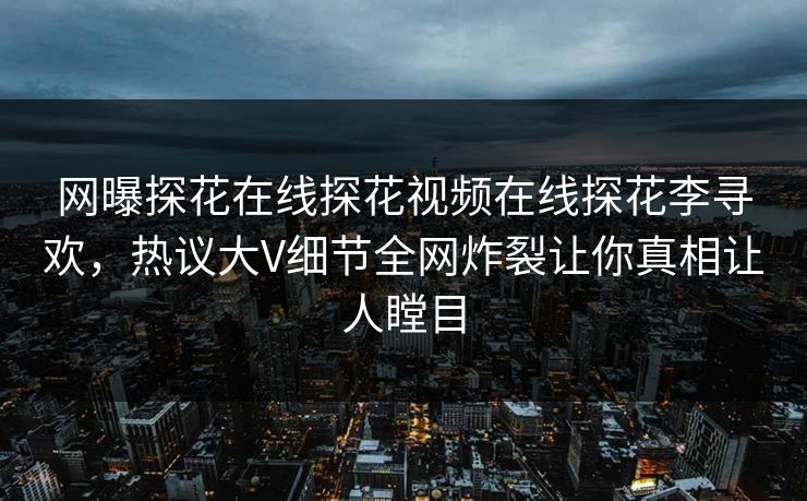 网曝探花在线探花视频在线探花李寻欢，热议大V细节全网炸裂让你真相让人瞠目