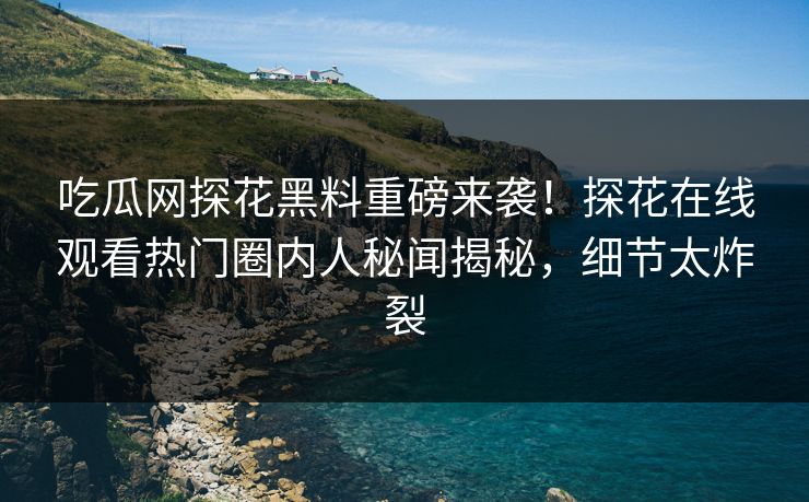吃瓜网探花黑料重磅来袭！探花在线观看热门圈内人秘闻揭秘，细节太炸裂