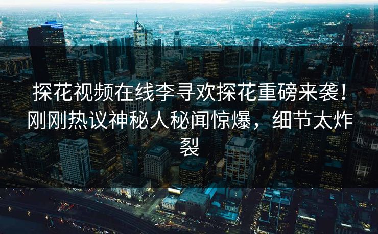 探花视频在线李寻欢探花重磅来袭！刚刚热议神秘人秘闻惊爆，细节太炸裂  第1张