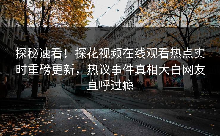 探秘速看！探花视频在线观看热点实时重磅更新，热议事件真相大白网友直呼过瘾