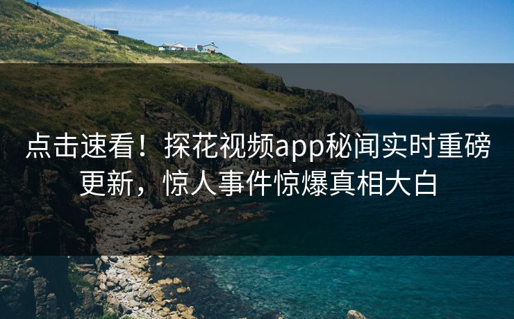 点击速看！探花视频app秘闻实时重磅更新，惊人事件惊爆真相大白