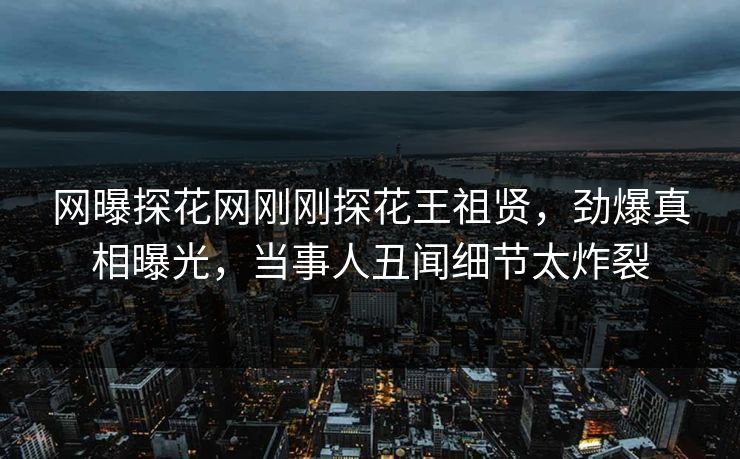 网曝探花网刚刚探花王祖贤，劲爆真相曝光，当事人丑闻细节太炸裂  第1张