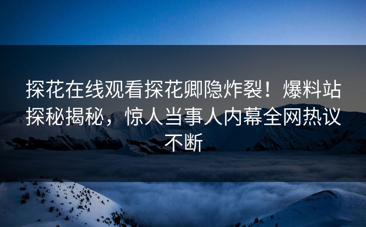 探花在线观看探花卿隐炸裂！爆料站探秘揭秘，惊人当事人内幕全网热议不断  第1张