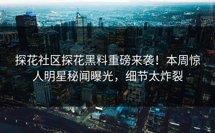 探花社区探花黑料重磅来袭！本周惊人明星秘闻曝光，细节太炸裂