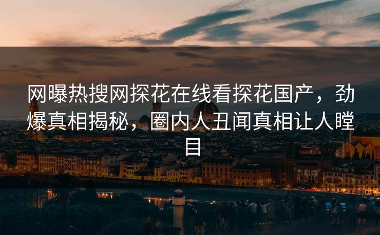 网曝热搜网探花在线看探花国产，劲爆真相揭秘，圈内人丑闻真相让人瞠目