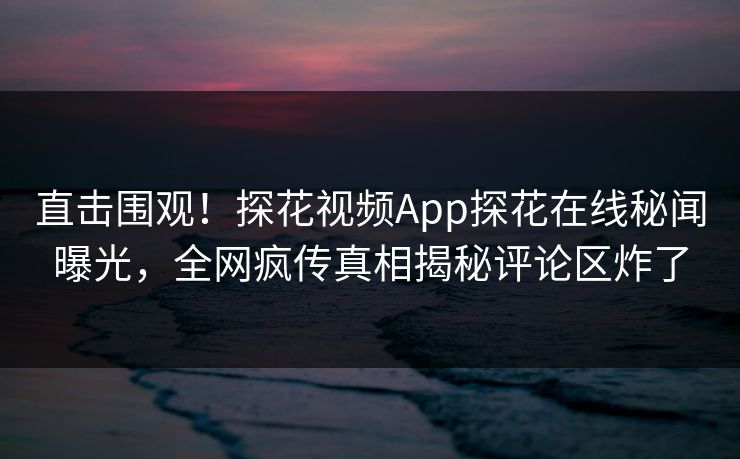 直击围观！探花视频App探花在线秘闻曝光，全网疯传真相揭秘评论区炸了