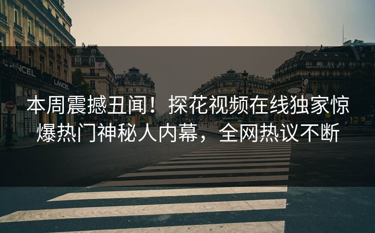 本周震撼丑闻！探花视频在线独家惊爆热门神秘人内幕，全网热议不断  第1张