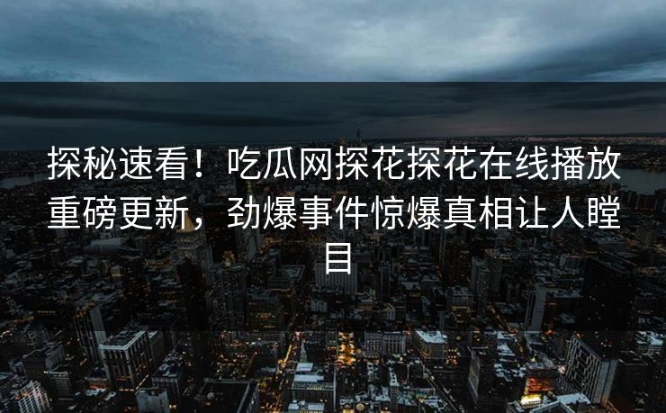 探秘速看！吃瓜网探花探花在线播放重磅更新，劲爆事件惊爆真相让人瞠目