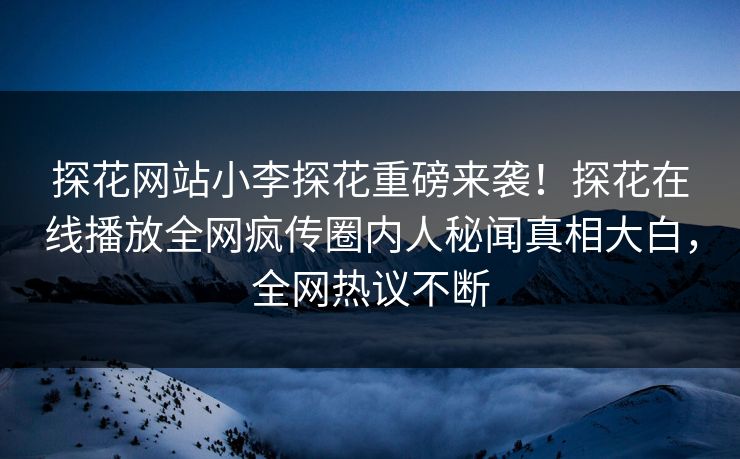 探花网站小李探花重磅来袭！探花在线播放全网疯传圈内人秘闻真相大白，全网热议不断