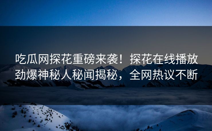 吃瓜网探花重磅来袭！探花在线播放劲爆神秘人秘闻揭秘，全网热议不断