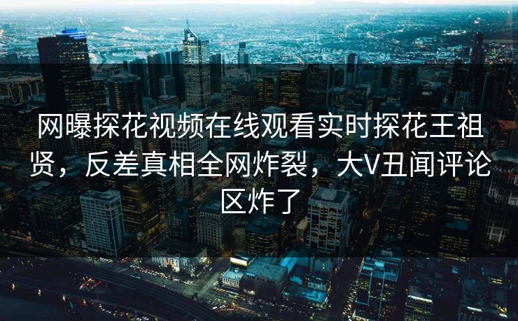 网曝探花视频在线观看实时探花王祖贤，反差真相全网炸裂，大V丑闻评论区炸了