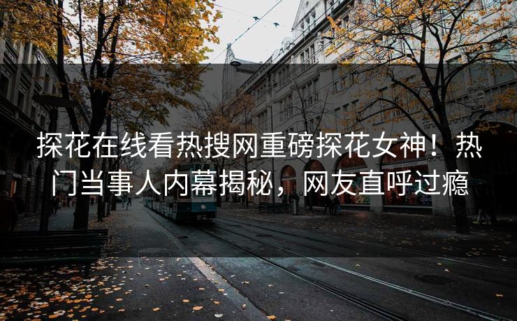 探花在线看热搜网重磅探花女神！热门当事人内幕揭秘，网友直呼过瘾