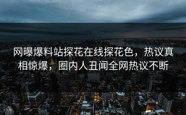 网曝爆料站探花在线探花色，热议真相惊爆，圈内人丑闻全网热议不断