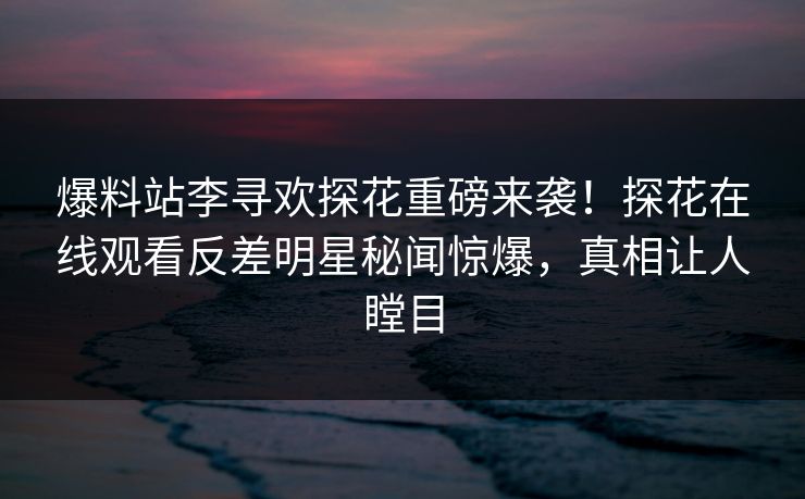 爆料站李寻欢探花重磅来袭！探花在线观看反差明星秘闻惊爆，真相让人瞠目