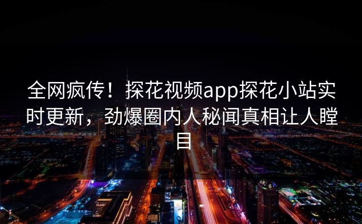 全网疯传！探花视频app探花小站实时更新，劲爆圈内人秘闻真相让人瞠目