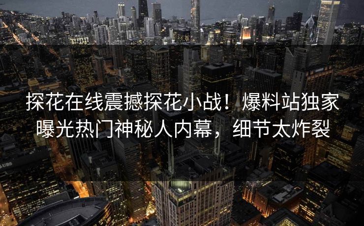 探花在线震撼探花小战！爆料站独家曝光热门神秘人内幕，细节太炸裂