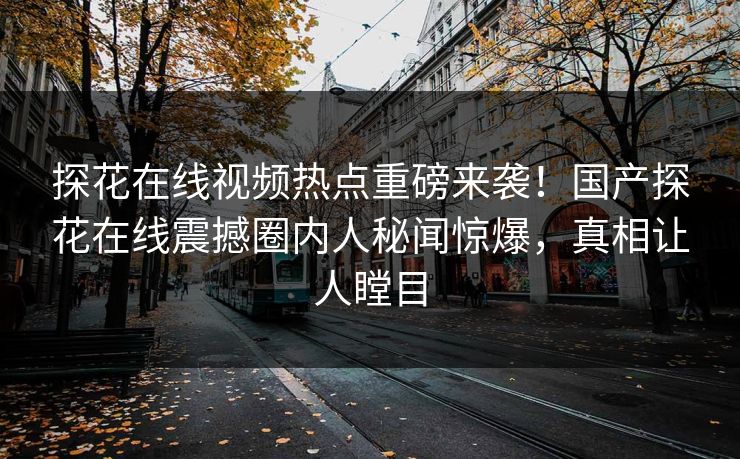 探花在线视频热点重磅来袭！国产探花在线震撼圈内人秘闻惊爆，真相让人瞠目