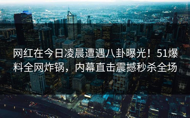 网红在今日凌晨遭遇八卦曝光！51爆料全网炸锅，内幕直击震撼秒杀全场  第1张