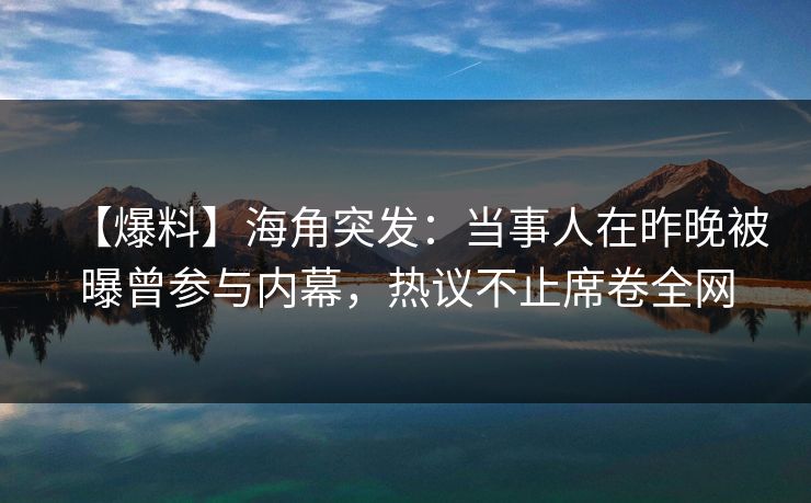 【爆料】海角突发：当事人在昨晚被曝曾参与内幕，热议不止席卷全网