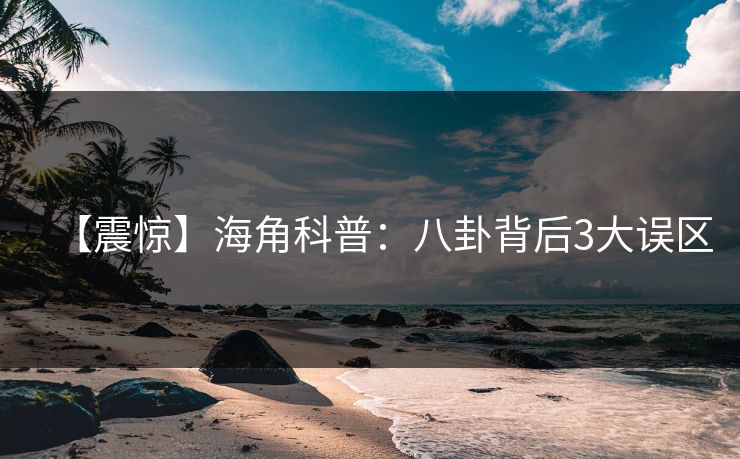【震惊】海角科普：八卦背后3大误区  第1张