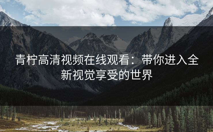 青柠高清视频在线观看：带你进入全新视觉享受的世界