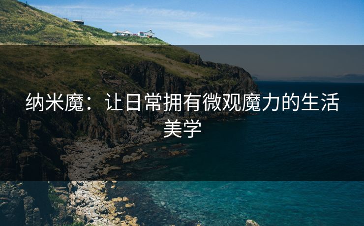纳米魔：让日常拥有微观魔力的生活美学  第1张