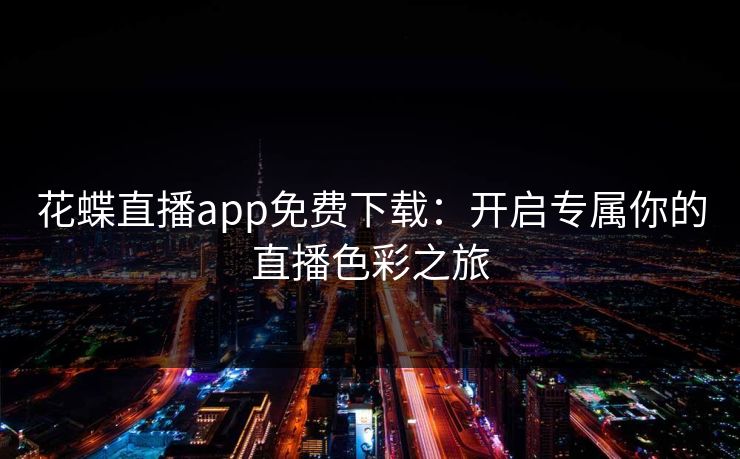 花蝶直播app免费下载：开启专属你的直播色彩之旅  第1张