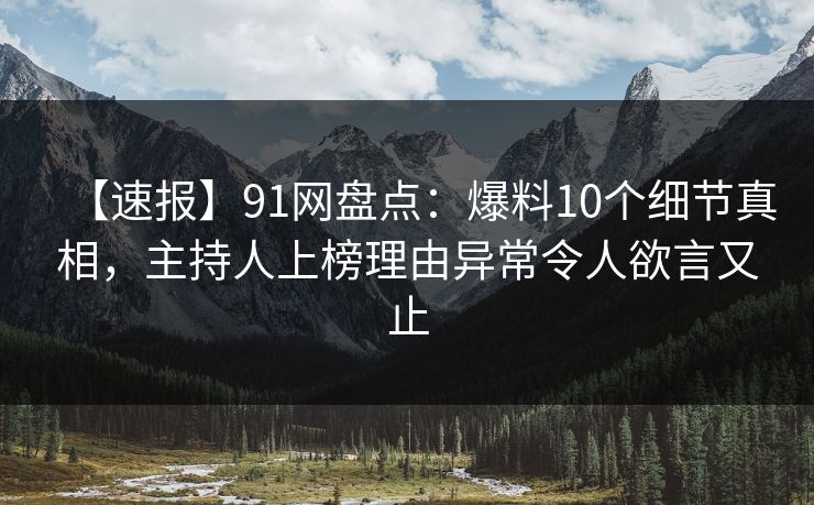 【速报】91网盘点：爆料10个细节真相，主持人上榜理由异常令人欲言又止