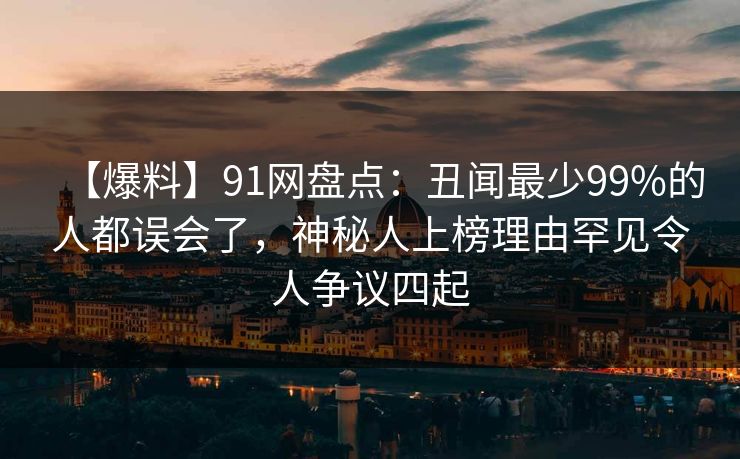 【爆料】91网盘点：丑闻最少99%的人都误会了，神秘人上榜理由罕见令人争议四起  第1张