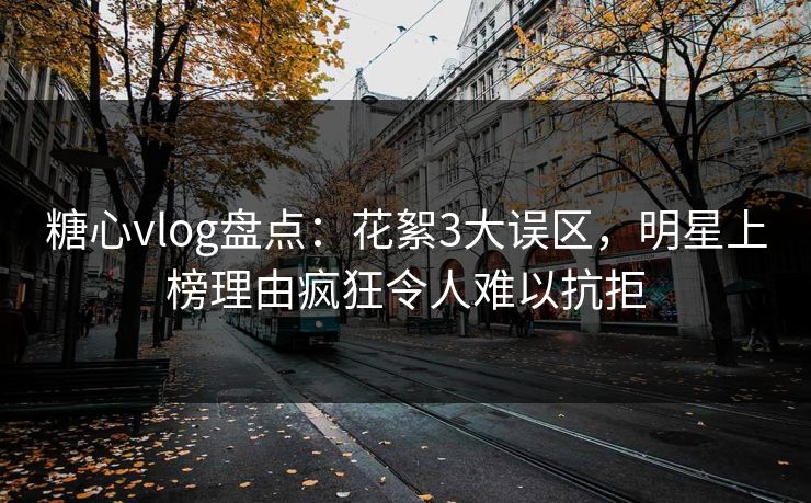 糖心vlog盘点：花絮3大误区，明星上榜理由疯狂令人难以抗拒