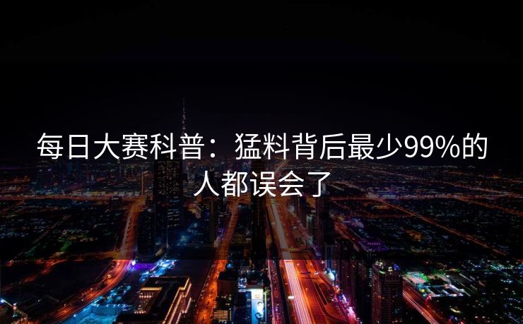 每日大赛科普：猛料背后最少99%的人都误会了  第1张