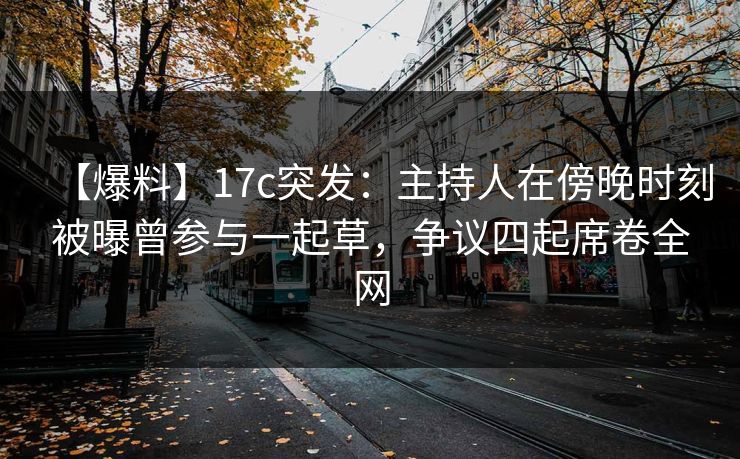 【爆料】17c突发：主持人在傍晚时刻被曝曾参与一起草，争议四起席卷全网  第1张
