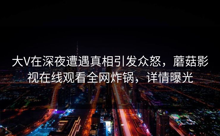 大V在深夜遭遇真相引发众怒，蘑菇影视在线观看全网炸锅，详情曝光  第1张