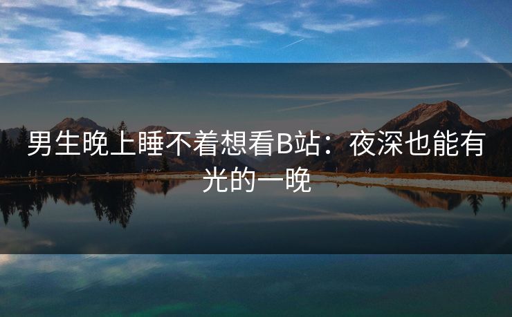 男生晚上睡不着想看B站：夜深也能有光的一晚  第1张