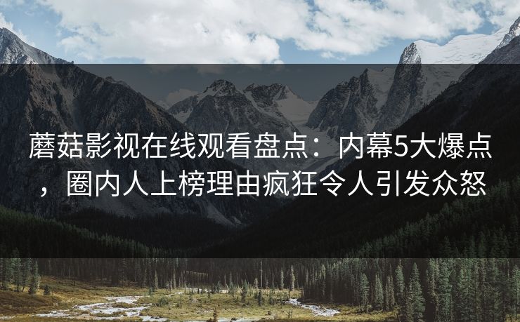 蘑菇影视在线观看盘点：内幕5大爆点，圈内人上榜理由疯狂令人引发众怒