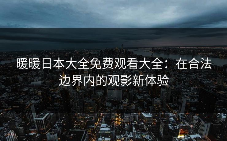 暖暖日本大全免费观看大全:在合法边界内的观影新体验